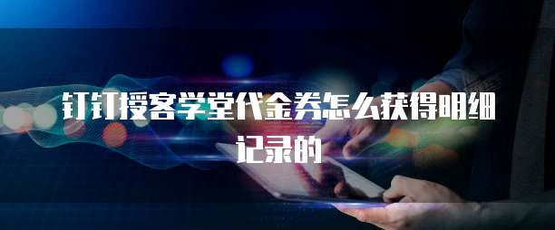 钉钉授客学堂代金券怎么获得明细记录的