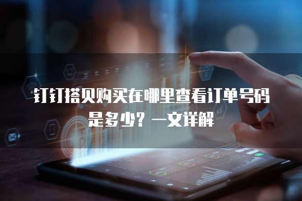 钉钉搭贝购买在哪里查看订单号码是多少？一文详解
