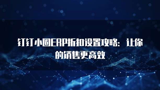 钉钉小圈ERP折扣设置攻略:让你的销售更高效