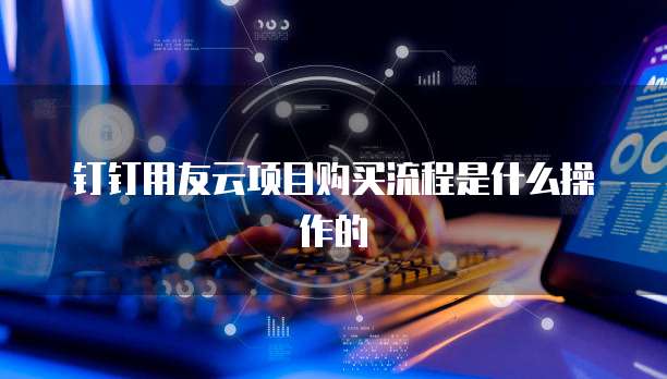 钉钉用友云项目购买流程是什么操作的