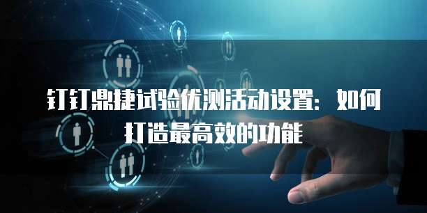 钉钉鼎捷试验优测活动设置:如何打造最高效的功能