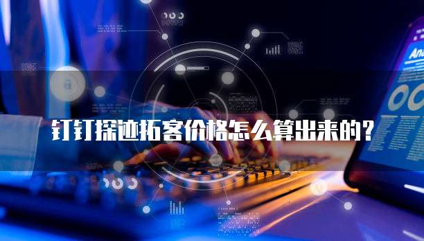 钉钉探迹拓客价格怎么算出来的？