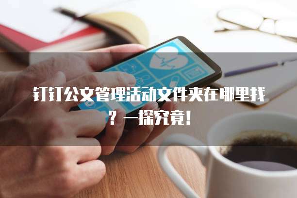 钉钉公文管理活动文件夹在哪里找？一探究竟！