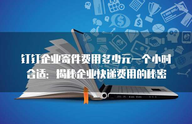 钉钉企业寄件费用多少元一个小时合适:揭秘企业快递费用的秘密