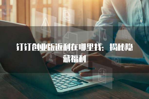 钉钉创业版返利在哪里找:揭秘隐藏福利