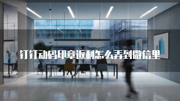 钉钉动码印章返利怎么弄到微信里