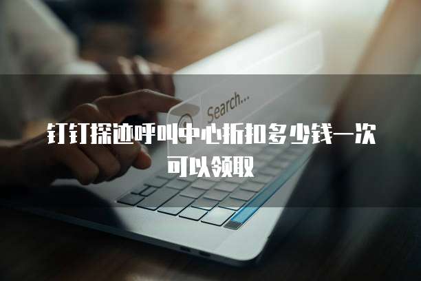 钉钉探迹呼叫中心折扣多少钱一次可以领取
