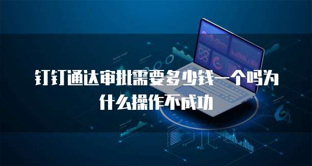 钉钉通达审批需要多少钱一个吗为什么操作不成功