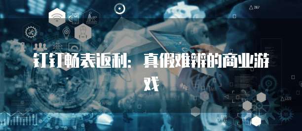 钉钉畅表返利：真假难辨的商业游戏