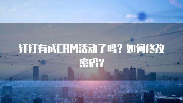 钉钉有成CRM活动了吗？如何修改密码？