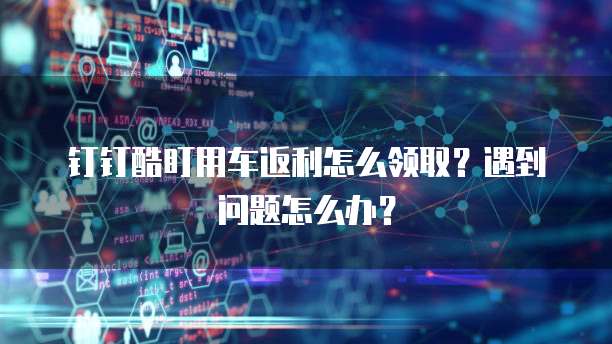 钉钉酷盯用车返利怎么领取?遇到问题怎么办?