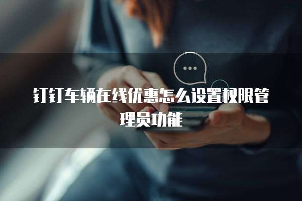 钉钉车辆在线优惠怎么设置权限管理员功能