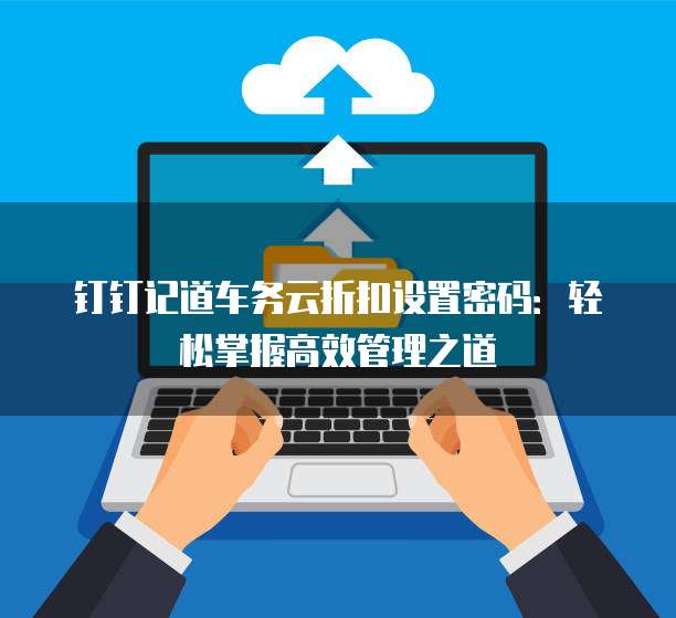 钉钉记道车务云折扣设置密码:轻松掌握高效管理之道