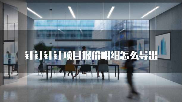 钉钉钉钉项目报价明细怎么导出