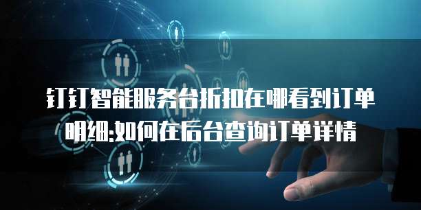钉钉智能服务台折扣在哪看到订单明细:如何在后台查询订单详情