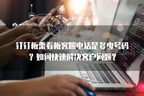 钉钉板栗看板客服电话是多少号码?如何快速解决客户问题?
