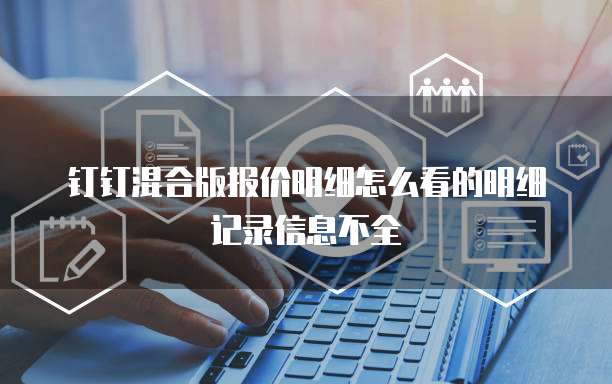 钉钉混合版报价明细怎么看的明细记录信息不全