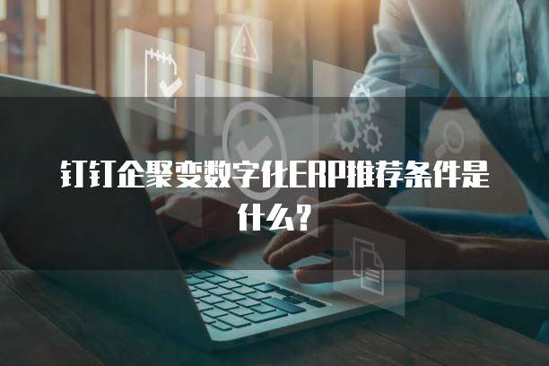 钉钉企聚变数字化ERP推荐条件是什么？