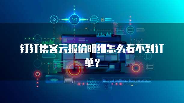 钉钉集客云报价明细怎么看不到订单?