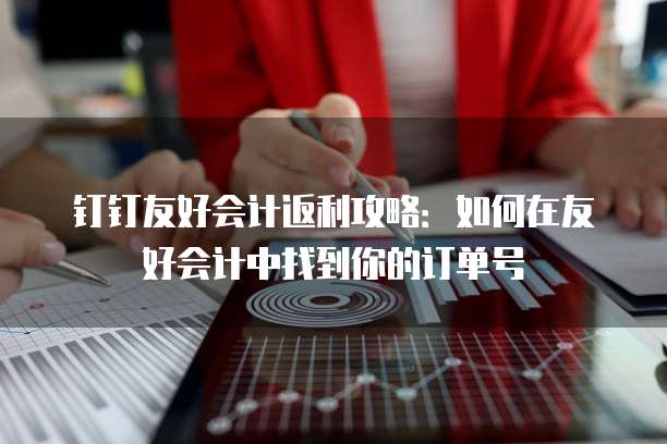钉钉友好会计返利攻略:如何在友好会计中找到你的订单号