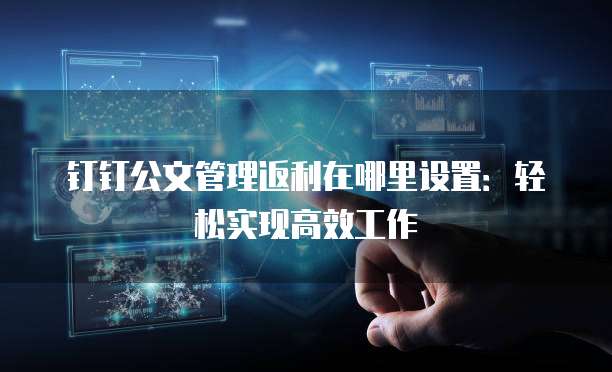 钉钉公文管理返利在哪里设置:轻松实现高效工作