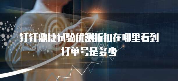 钉钉鼎捷试验优测折扣在哪里看到订单号是多少