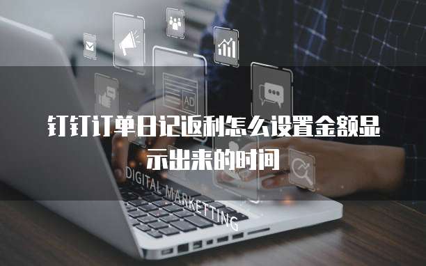 钉钉订单日记返利怎么设置金额显示出来的时间