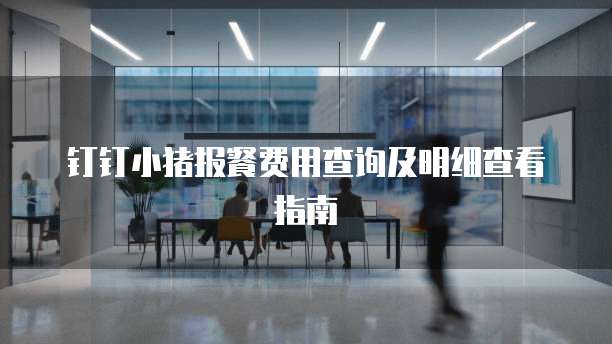 钉钉小猪报餐费用查询及明细查看指南