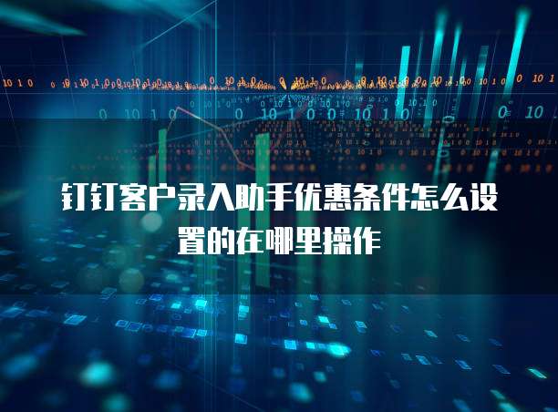 钉钉客户录入助手优惠条件怎么设置的在哪里操作