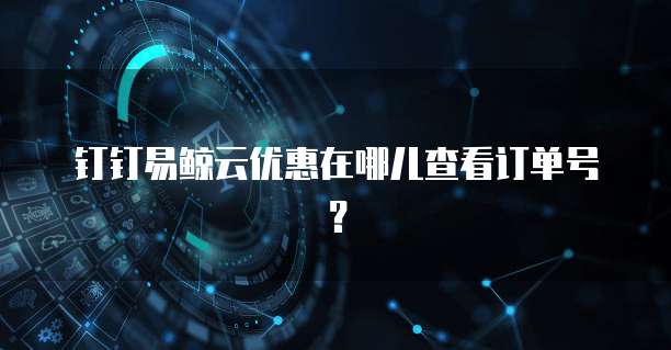 钉钉易鲸云优惠在哪儿查看订单号？