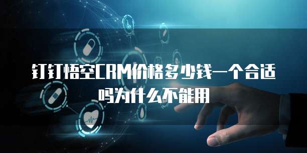 钉钉悟空CRM价格多少钱一个合适吗为什么不能用