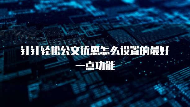 钉钉轻松公文优惠怎么设置的最好一点功能