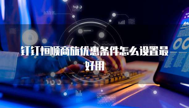 钉钉恒顺商旅优惠条件怎么设置最好用