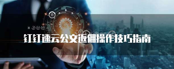 钉钉速云公文返佣操作技巧指南