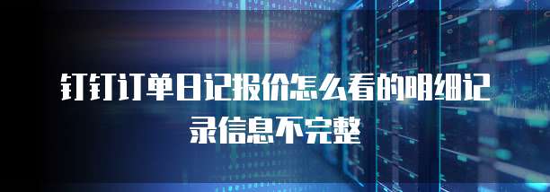 钉钉订单日记报价怎么看的明细记录信息不完整
