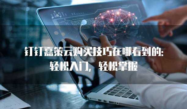钉钉嘉策云购买技巧在哪看到的：轻松入门，轻松掌握
