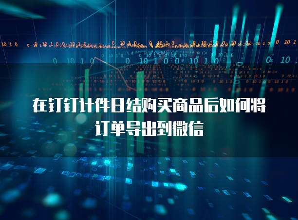 在钉钉计件日结购买商品后如何将订单导出到微信