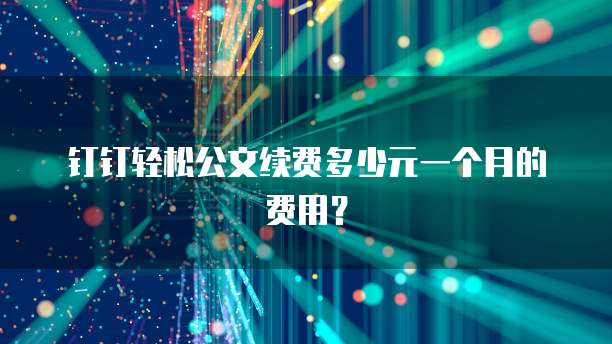 钉钉轻松公文续费多少元一个月的费用?