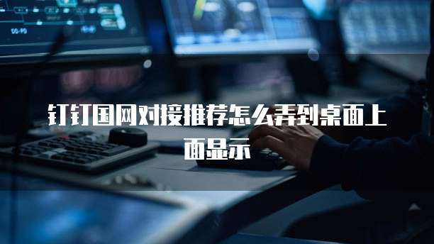 钉钉国网对接推荐怎么弄到桌面上面显示