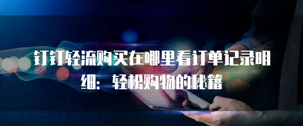 钉钉轻流购买在哪里看订单记录明细:轻松购物的秘籍
