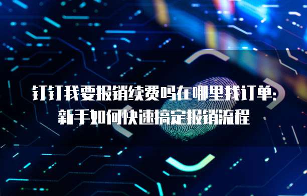 钉钉我要报销续费吗在哪里找订单:新手如何快速搞定报销流程