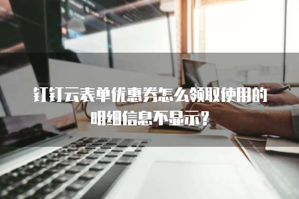 钉钉云表单优惠券怎么领取使用的明细信息不显示?