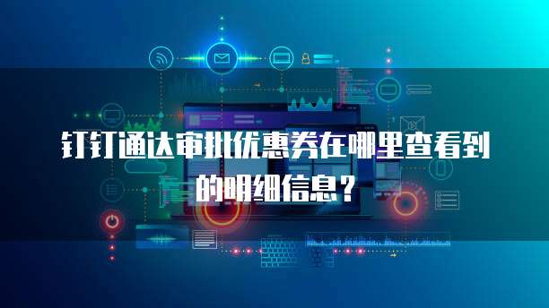 钉钉通达审批优惠券在哪里查看到的明细信息？