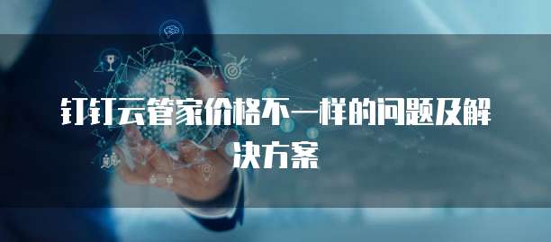 钉钉云管家价格不一样的问题及解决方案