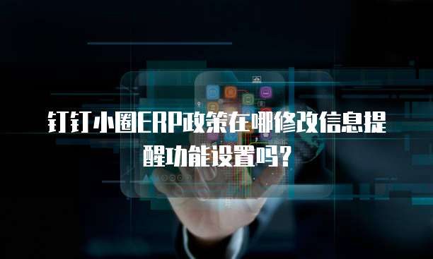 钉钉小圈ERP政策在哪修改信息提醒功能设置吗?