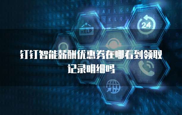 钉钉智能薪酬优惠券在哪看到领取记录明细吗