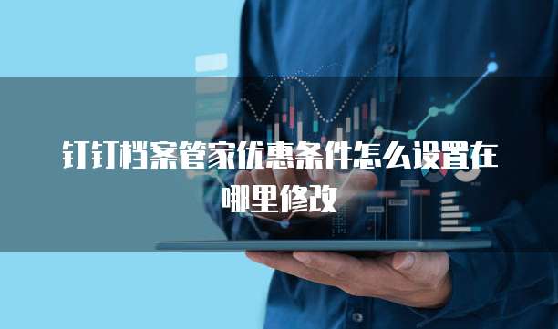 钉钉档案管家优惠条件怎么设置在哪里修改