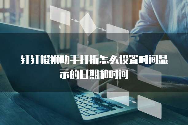 钉钉橙狮助手打折怎么设置时间显示的日期和时间