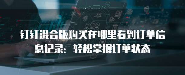 钉钉混合版购买在哪里看到订单信息记录：轻松掌握订单状态