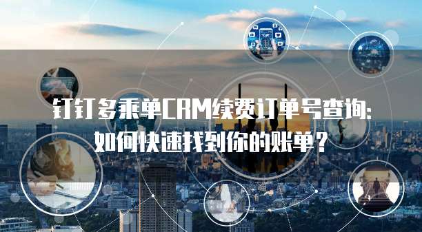 钉钉多乘单CRM续费订单号查询:如何快速找到你的账单?